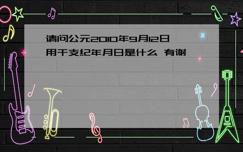 请问公元2010年9月12日用干支纪年月日是什么 有谢