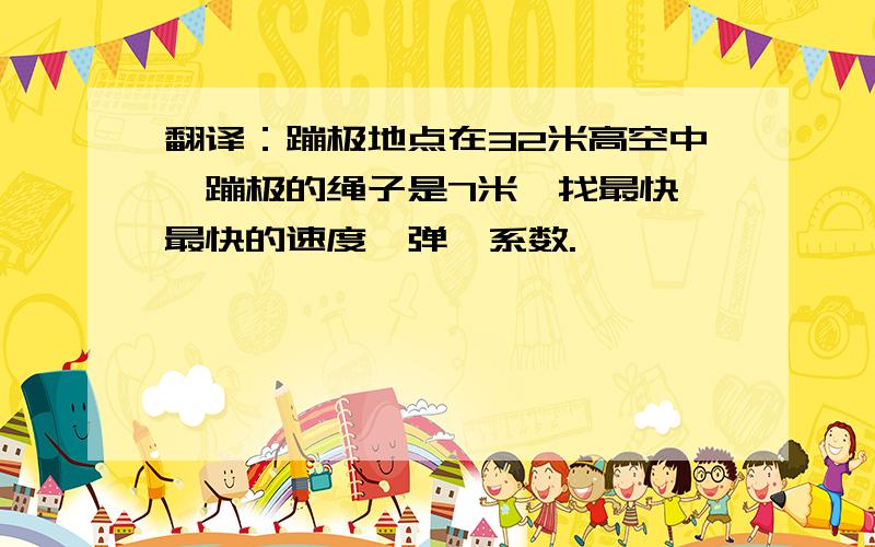 翻译：蹦极地点在32米高空中,蹦极的绳子是7米,找最快 最快的速度,弹簧系数.