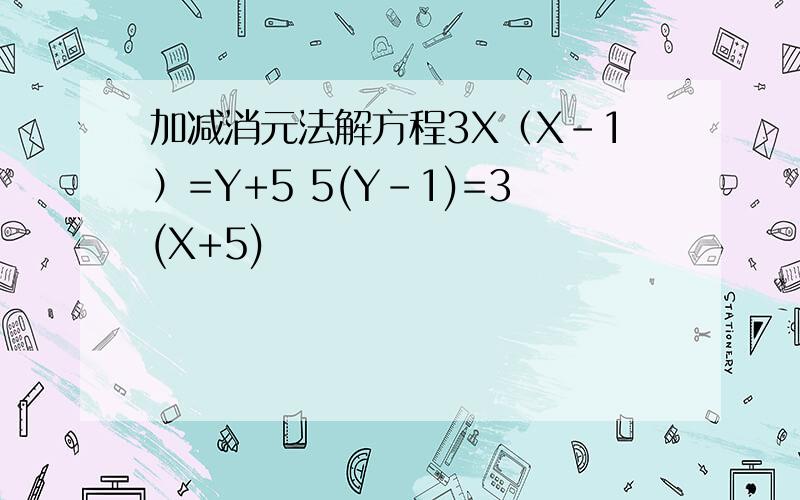 加减消元法解方程3X（X-1）=Y+5 5(Y-1)=3(X+5)