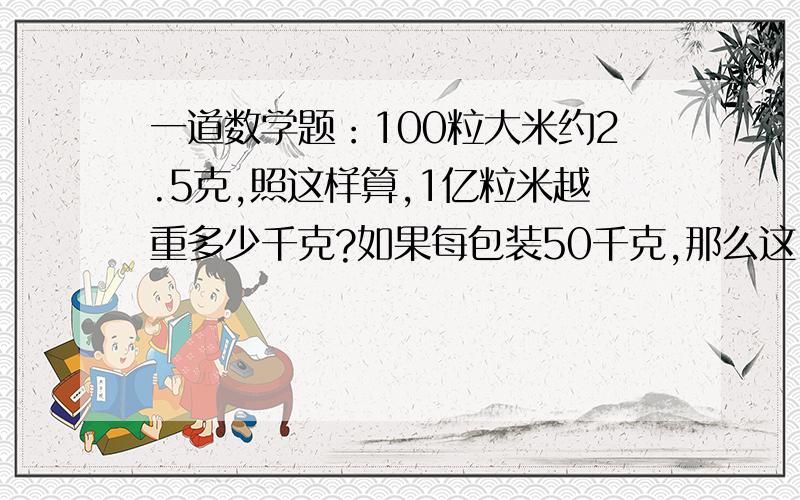 一道数学题：100粒大米约2.5克,照这样算,1亿粒米越重多少千克?如果每包装50千克,那么这1亿粒米能装多