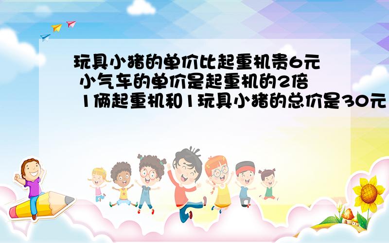 玩具小猪的单价比起重机贵6元 小气车的单价是起重机的2倍 1俩起重机和1玩具小猪的总价是30元 1俩小汽车和1俩起重机的总价是36元 3种玩具的单价是多少