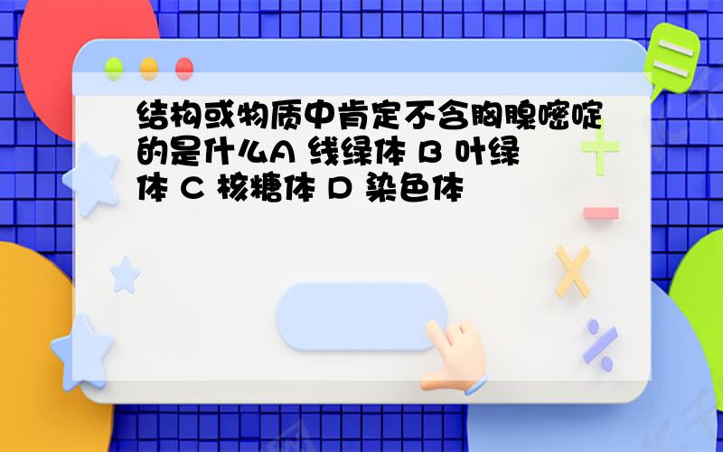 结构或物质中肯定不含胸腺嘧啶的是什么A 线绿体 B 叶绿体 C 核糖体 D 染色体