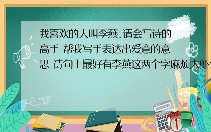 我喜欢的人叫李燕.请会写诗的高手 帮我写手表达出爱意的意思 诗句上最好有李燕这两个字麻烦大虾们呢...帮我也想个首藏头诗