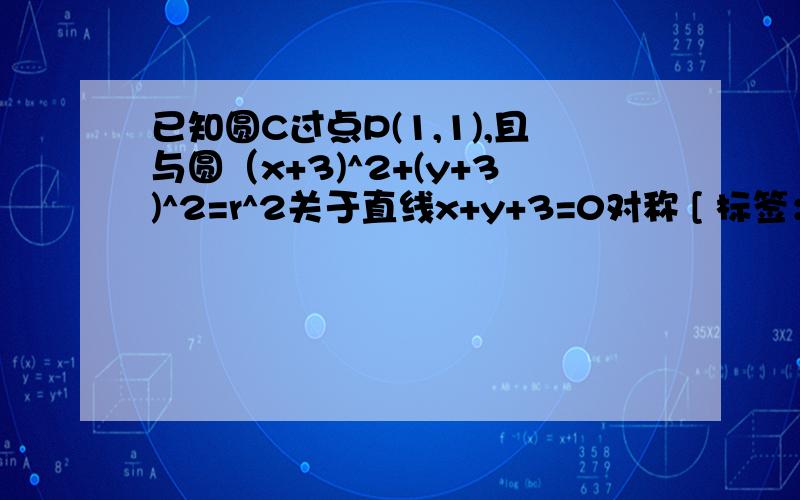 已知圆C过点P(1,1),且与圆（x+3)^2+(y+3)^2=r^2关于直线x+y+3=0对称 [ 标签：x+3,y+3,直线 ] 1问,求圆C方程 2问,设Q为圆C上的一个动点,求向量PQ乘以向量MQ的最小值 3问（我不会）过P做两条相异直线与圆C