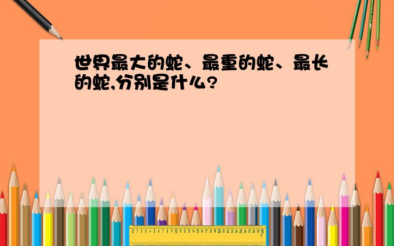 世界最大的蛇、最重的蛇、最长的蛇,分别是什么?