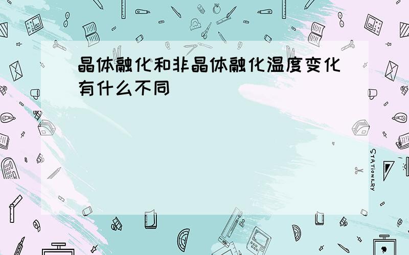 晶体融化和非晶体融化温度变化有什么不同