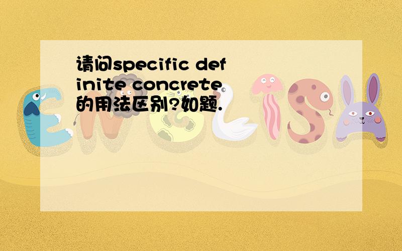 请问specific definite concrete的用法区别?如题.