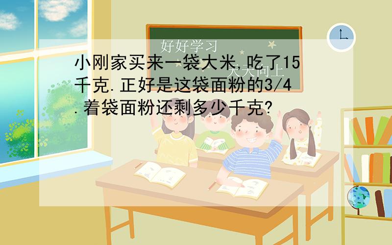 小刚家买来一袋大米,吃了15千克.正好是这袋面粉的3/4.着袋面粉还剩多少千克?