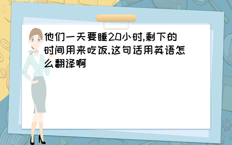 他们一天要睡20小时,剩下的时间用来吃饭.这句话用英语怎么翻译啊