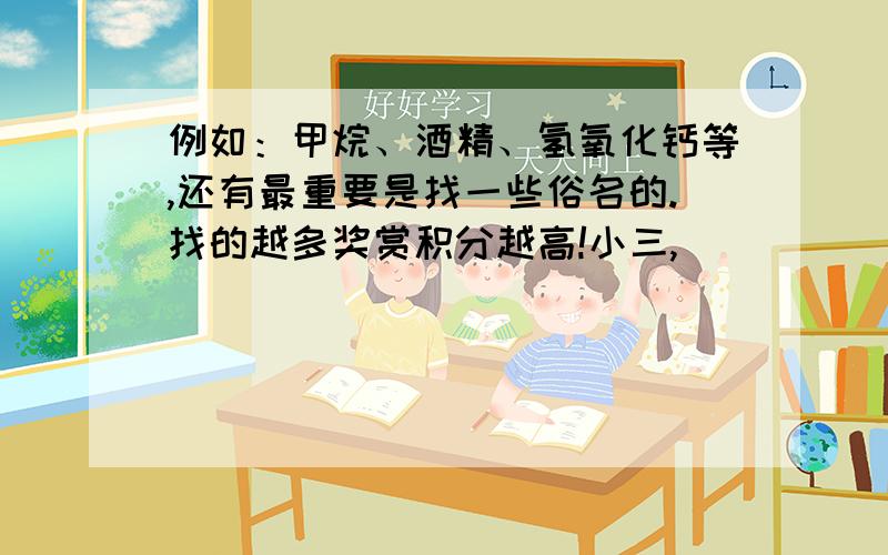 例如：甲烷、酒精、氢氧化钙等,还有最重要是找一些俗名的.找的越多奖赏积分越高!小三,