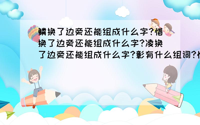 鳞换了边旁还能组成什么字?惜换了边旁还能组成什么字?凌换了边旁还能组成什么字?彰有什么组词?怡换了边旁还能组成什么字?白换了边旁还能组成什么字?喝换了边旁还能组成什么字?崎换了