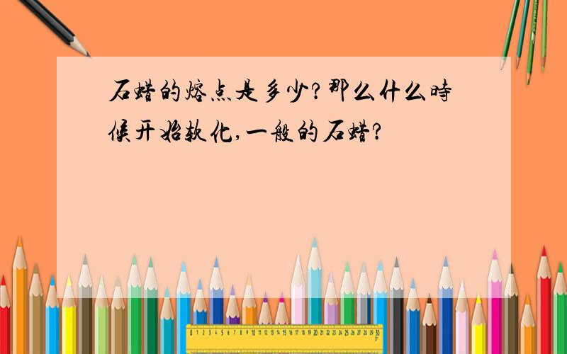 石蜡的熔点是多少?那么什么时候开始软化,一般的石蜡?