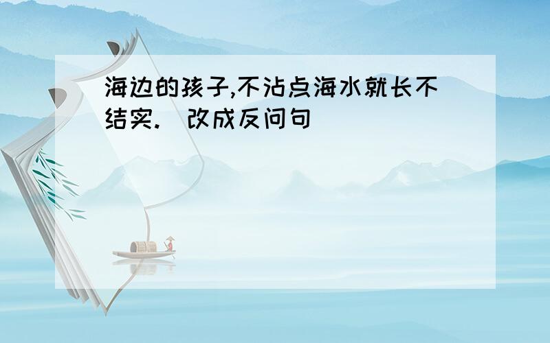 海边的孩子,不沾点海水就长不结实.[改成反问句]