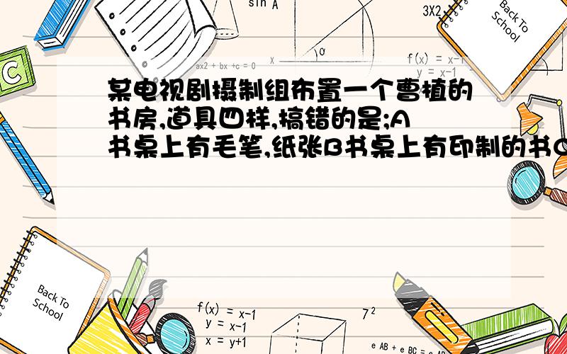 某电视剧摄制组布置一个曹植的书房,道具四样,搞错的是;A书桌上有毛笔,纸张B书桌上有印制的书C某电视剧摄制组布置一个曹植的书房,道具四样,搞错的是;① 书桌上有毛笔,纸张 ②书桌上有印