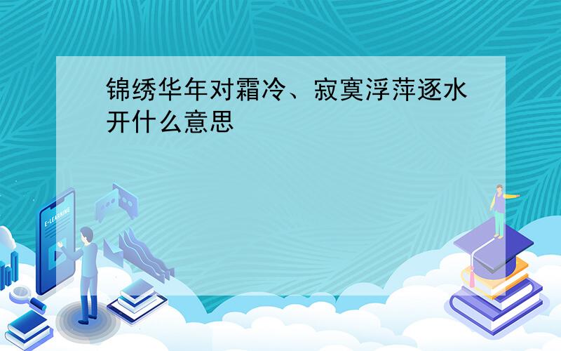 锦绣华年对霜冷、寂寞浮萍逐水开什么意思