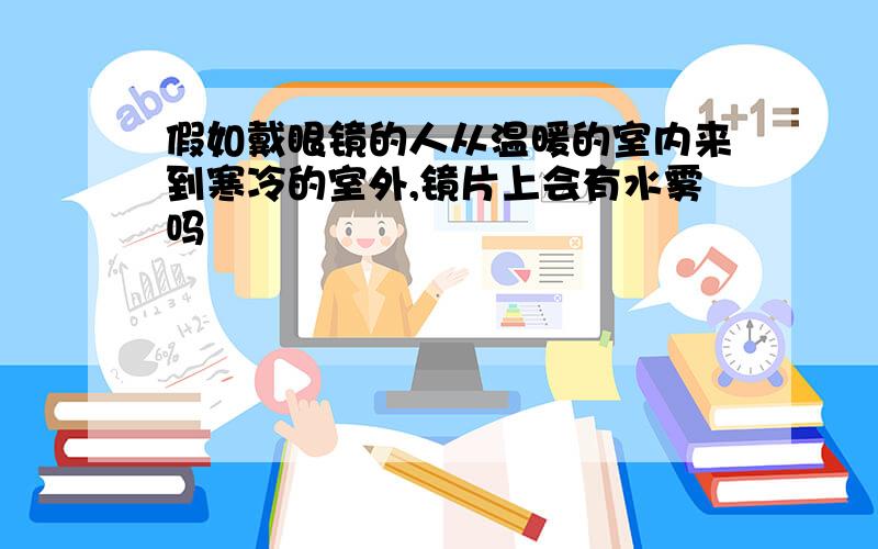 假如戴眼镜的人从温暖的室内来到寒冷的室外,镜片上会有水雾吗