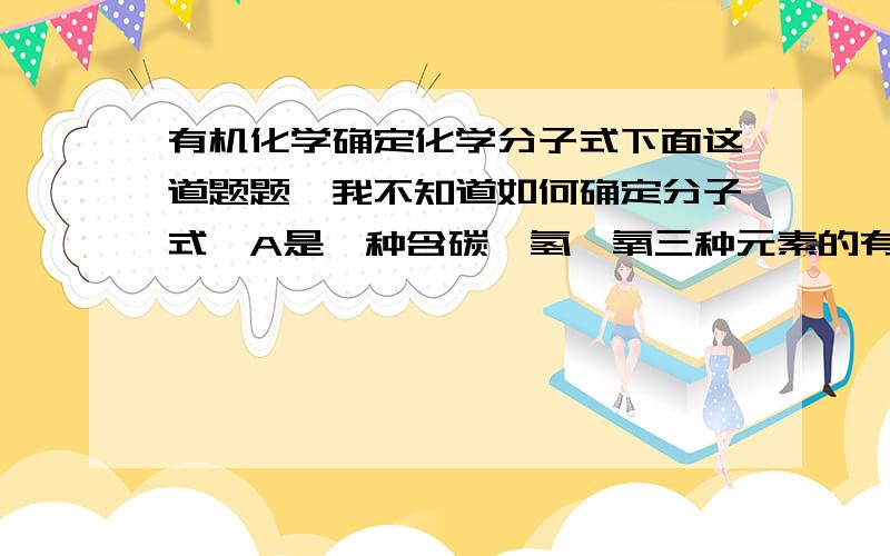 有机化学确定化学分子式下面这道题题,我不知道如何确定分子式,A是一种含碳、氢、氧三种元素的有机化合物.已知：A中碳的质量分数为44.1％,氢的质量分数为8.82％；A只含有一种官能团,且每