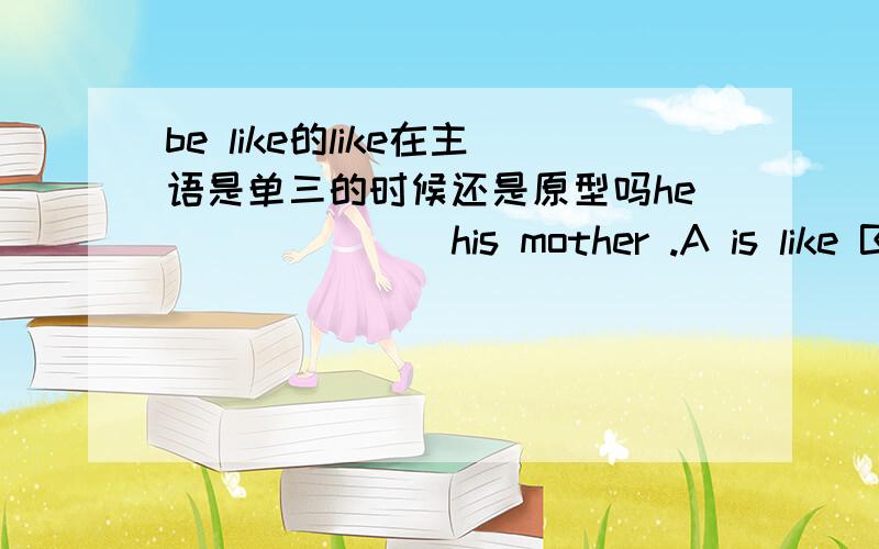 be like的like在主语是单三的时候还是原型吗he ______ his mother .A is like B like C is likes D liking