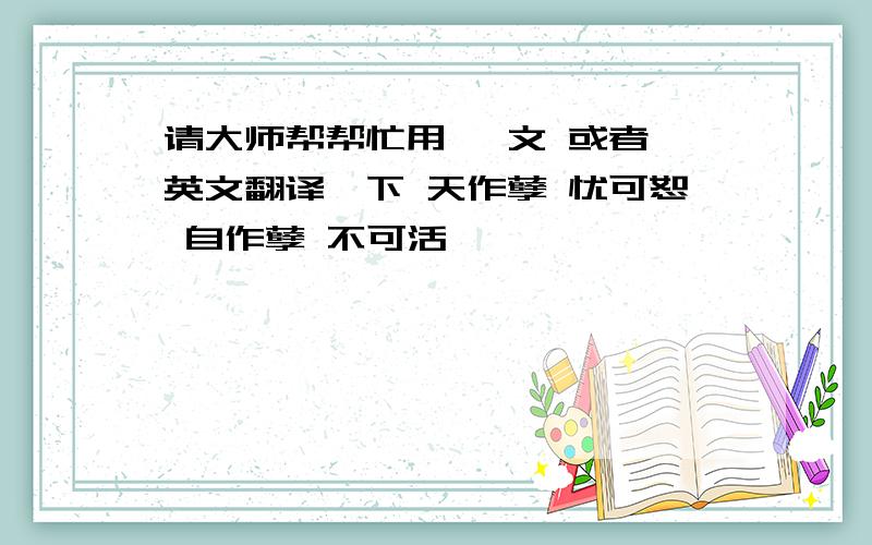 请大师帮帮忙用 梵文 或者 英文翻译一下 天作孽 忧可恕 自作孽 不可活