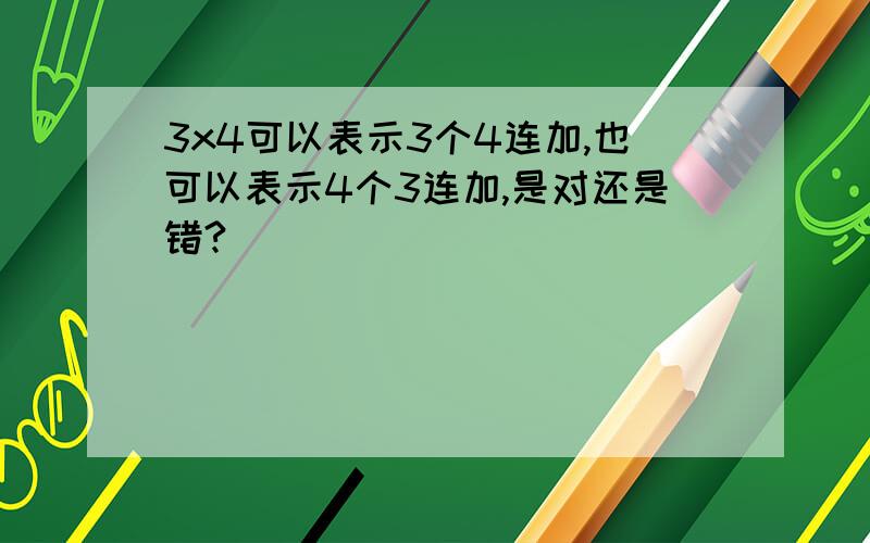 3x4可以表示3个4连加,也可以表示4个3连加,是对还是错?