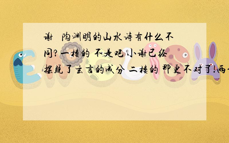 谢朓 陶渊明的山水诗有什么不同?一楼的 不是吧 小谢已经摆脱了玄言的成分 二楼的 那更不对了!两个人都有山水诗!