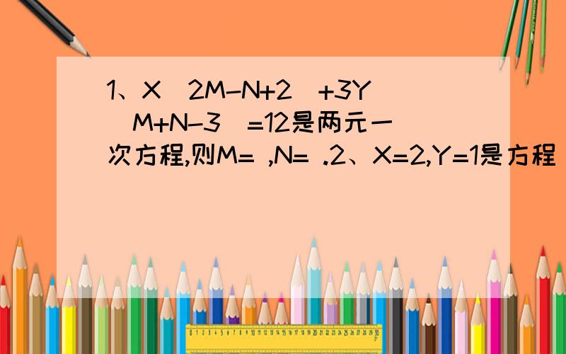 1、X(2M-N+2)+3Y(M+N-3)=12是两元一次方程,则M= ,N= .2、X=2,Y=1是方程（mx-ny-1）平方+|X+NY-5|=0的一组解,则M= .3、2分之3X+2Y=0 2分之X+Y=2分之5+3分之2Y （第一题括号里面的就是像平方那样的小的字）