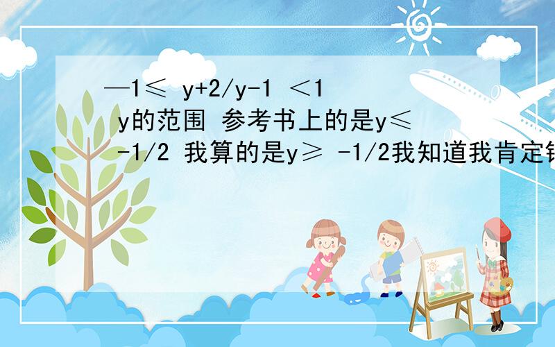 —1≤ y+2/y-1 ＜1 y的范围 参考书上的是y≤ -1/2 我算的是y≥ -1/2我知道我肯定错了,可就是求不出正确的,求正解