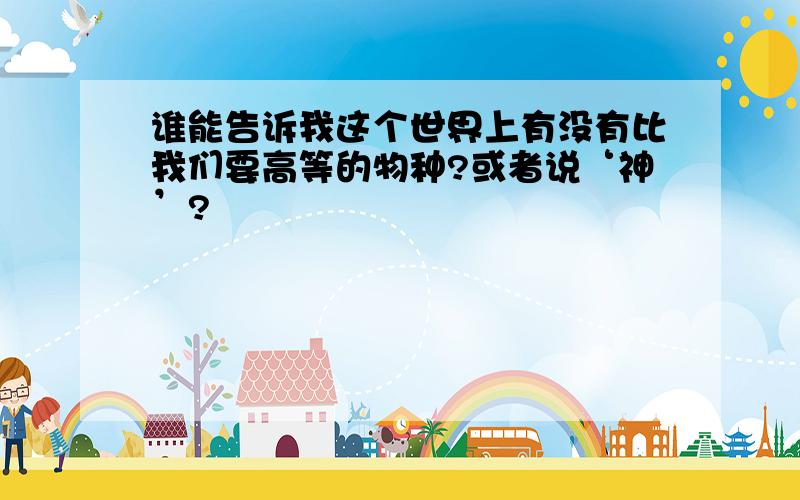 谁能告诉我这个世界上有没有比我们要高等的物种?或者说‘神’?