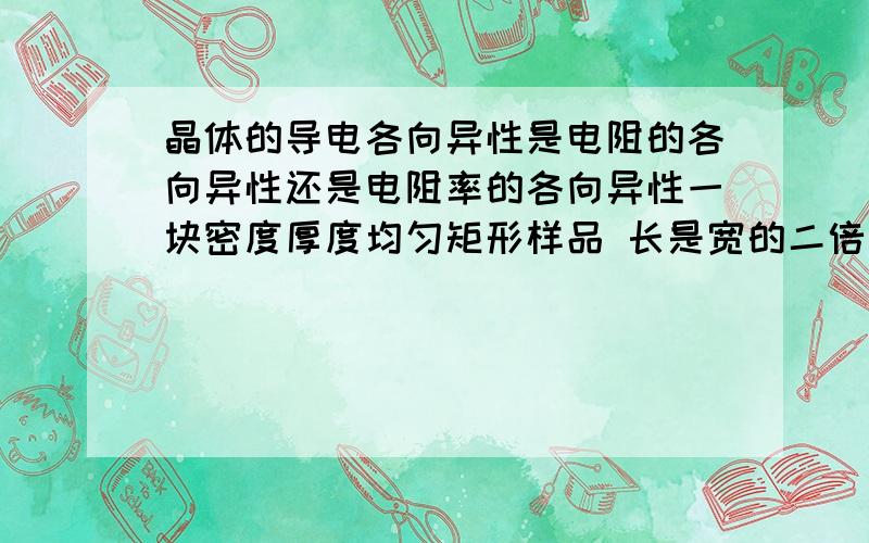 晶体的导电各向异性是电阻的各向异性还是电阻率的各向异性一块密度厚度均匀矩形样品 长是宽的二倍 用电表沿两对称轴测量得电阻相同 样品是晶体还是非晶体 并说明理由