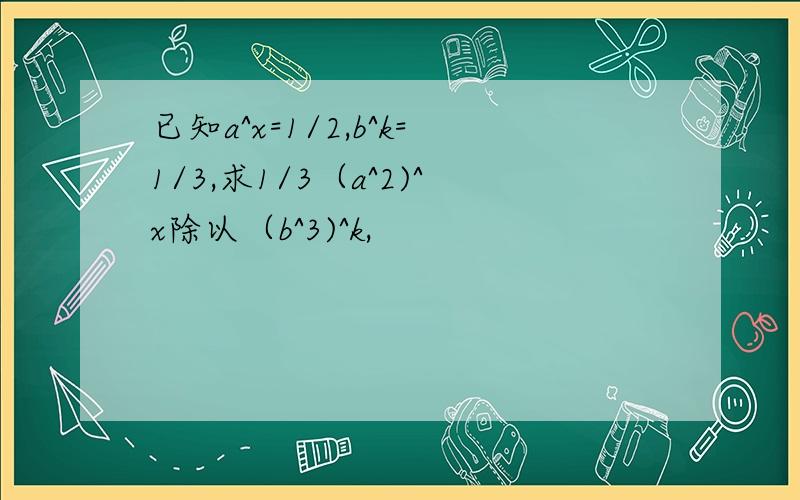 已知a^x=1/2,b^k=1/3,求1/3（a^2)^x除以（b^3)^k,