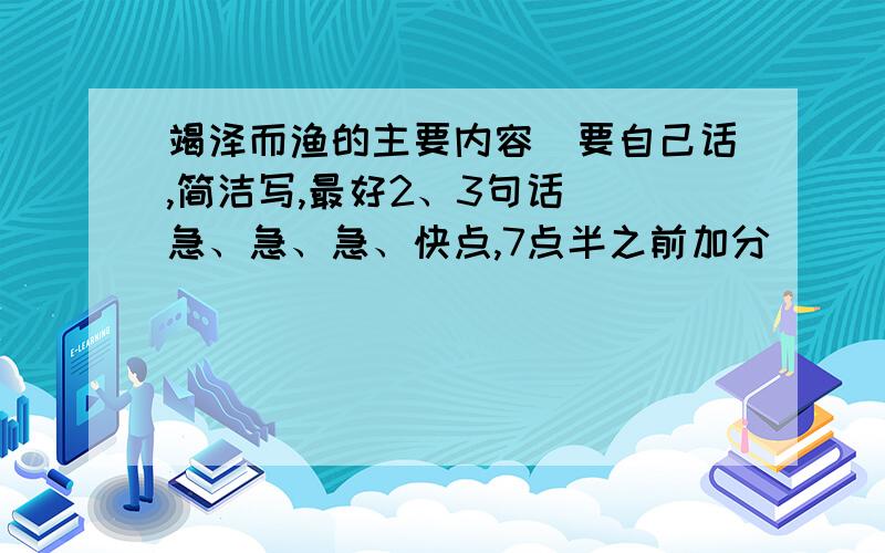 竭泽而渔的主要内容(要自己话,简洁写,最好2、3句话） 急、急、急、快点,7点半之前加分