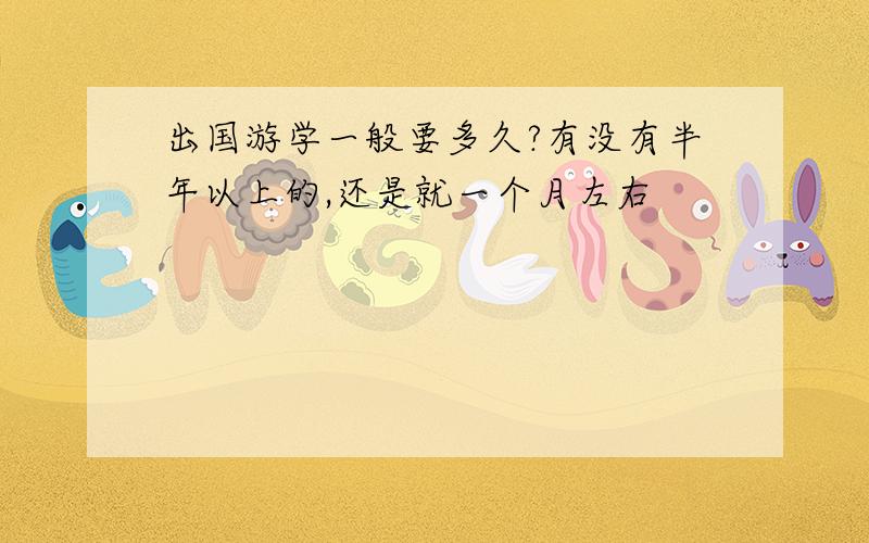 出国游学一般要多久?有没有半年以上的,还是就一个月左右