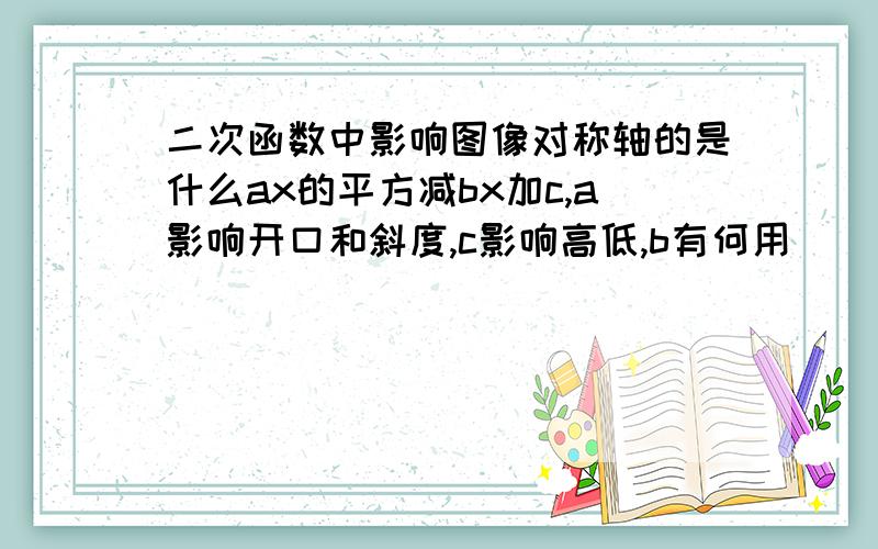 二次函数中影响图像对称轴的是什么ax的平方减bx加c,a影响开口和斜度,c影响高低,b有何用