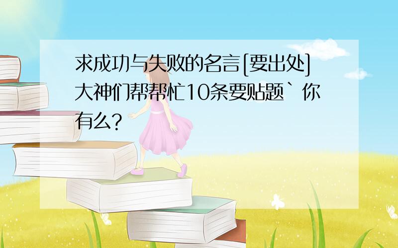 求成功与失败的名言[要出处]大神们帮帮忙10条要贴题`你有么?