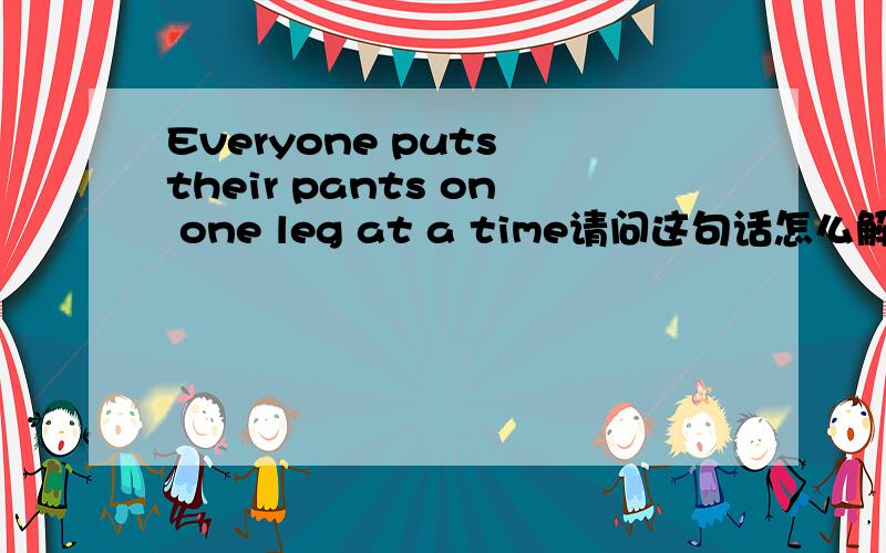 Everyone puts their pants on one leg at a time请问这句话怎么解释,