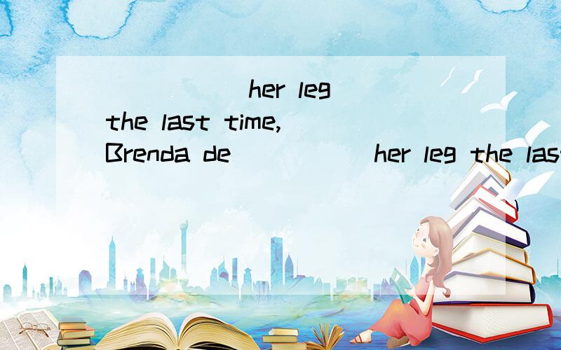 _____ her leg the last time,Brenda de_____ her leg the last time,Brenda decided not to go on the school skiing trip this year.A.Breaking B.Broken C.To break D.Having broken 这道题为什么不选B而选D