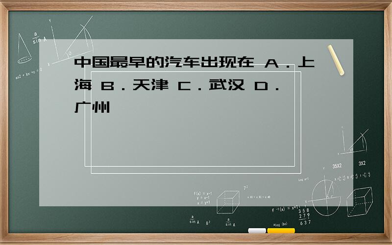 中国最早的汽车出现在 A．上海 B．天津 C．武汉 D．广州