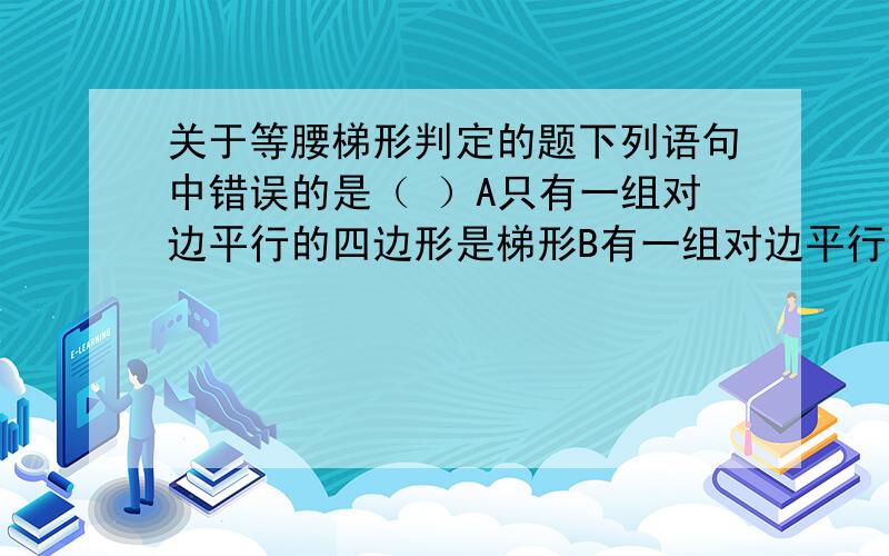 关于等腰梯形判定的题下列语句中错误的是（ ）A只有一组对边平行的四边形是梯形B有一组对边平行而另一组对边不平行的四边形是梯形C有两条边相等的梯形是等腰梯形D直角梯形和等腰梯