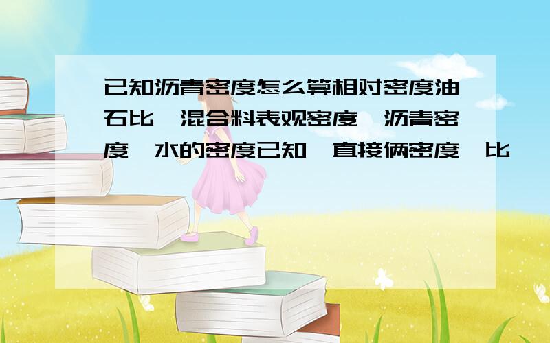 已知沥青密度怎么算相对密度油石比,混合料表观密度,沥青密度,水的密度已知…直接俩密度一比