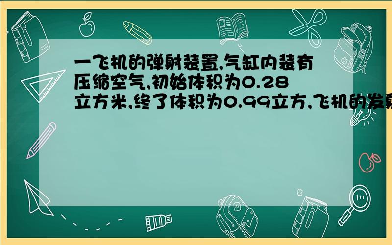 一飞机的弹射装置,气缸内装有压缩空气,初始体积为0.28立方米,终了体积为0.99立方,飞机的发射速度为61m/s,活塞连杆飞机的总质量为2722kg.设发射过程进行得很快,且压缩空气与外界无传热现象,