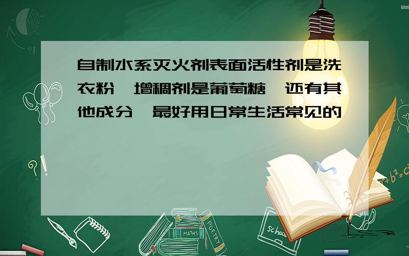 自制水系灭火剂表面活性剂是洗衣粉,增稠剂是葡萄糖,还有其他成分,最好用日常生活常见的,