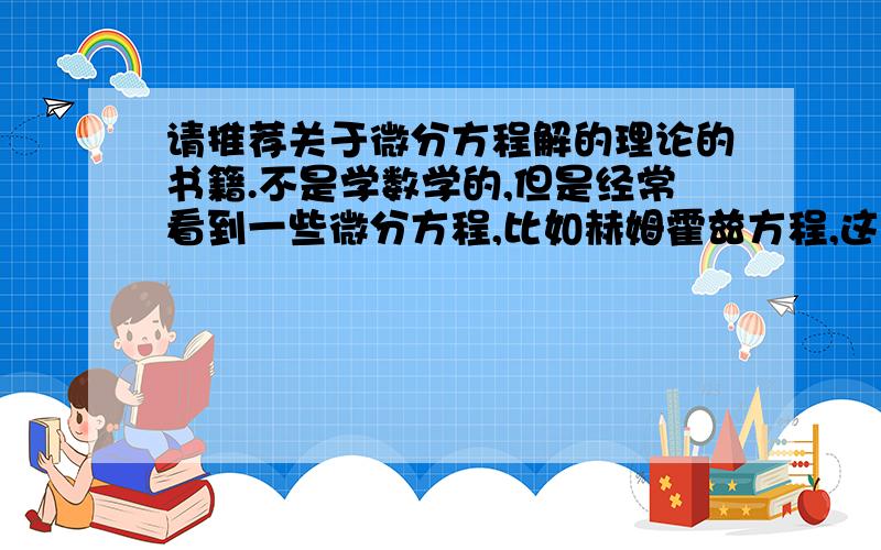 请推荐关于微分方程解的理论的书籍.不是学数学的,但是经常看到一些微分方程,比如赫姆霍兹方程,这类方程的解比较容易理解；又比如贝塞尔方程,它的解就看的很迷惑.所以希望有一本书,能