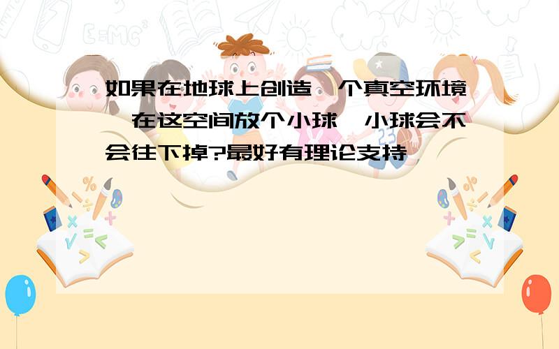 如果在地球上创造一个真空环境,在这空间放个小球,小球会不会往下掉?最好有理论支持