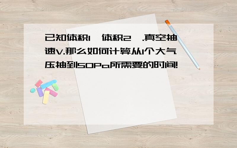 已知体积1,体积2,.真空抽速V.那么如何计算从1个大气压抽到50Pa所需要的时间!