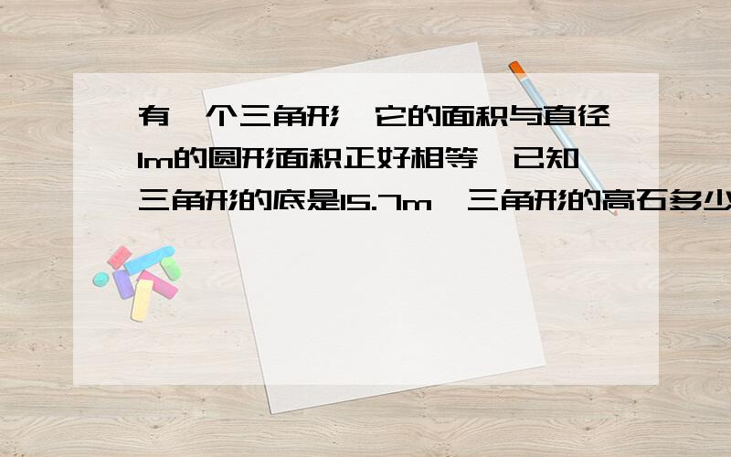 有一个三角形,它的面积与直径1m的圆形面积正好相等,已知三角形的底是15.7m,三角形的高石多少米?