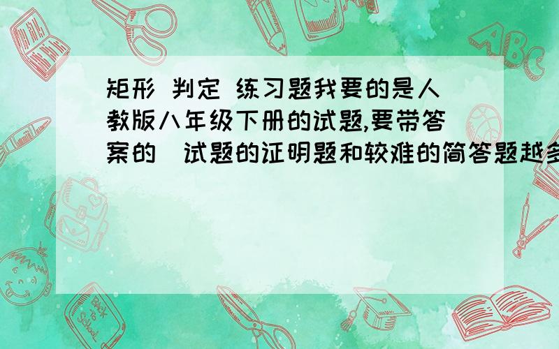 矩形 判定 练习题我要的是人教版八年级下册的试题,要带答案的(试题的证明题和较难的简答题越多我给的分越高)!