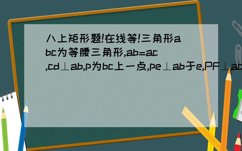 八上矩形题!在线等!三角形abc为等腰三角形,ab=ac,cd⊥ab,p为bc上一点,pe⊥ab于e,PF⊥ac于f,求证:pe+pf=cd