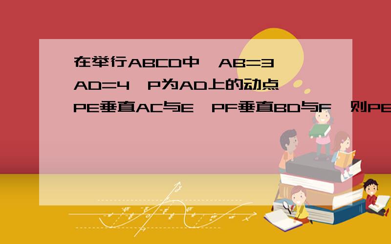 在举行ABCD中,AB=3,AD=4,P为AD上的动点,PE垂直AC与E,PF垂直BD与F,则PE+PF的值是多少?