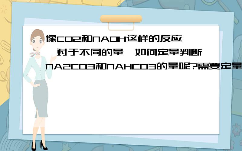 像CO2和NAOH这样的反应,对于不同的量,如何定量判断NA2CO3和NAHCO3的量呢?需要定量哦!主要是当他们两个的比在1：1和1：2之间时.