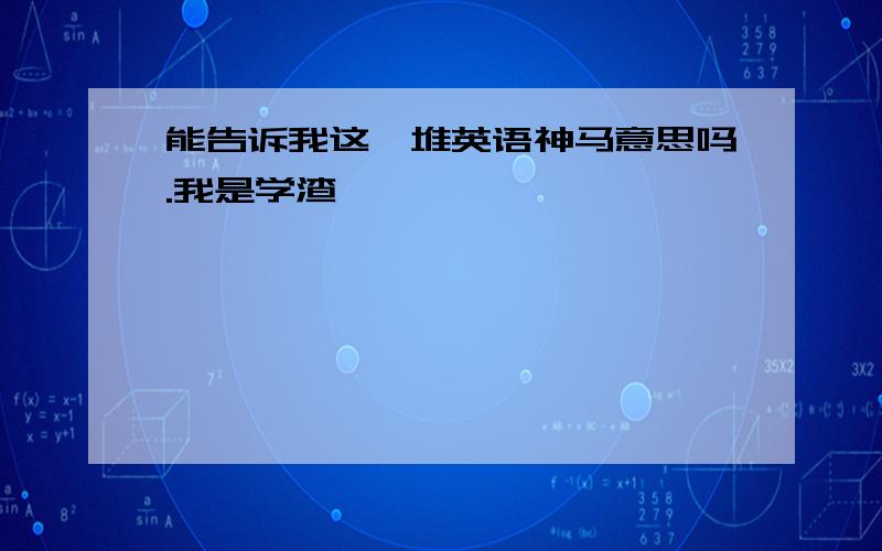 能告诉我这一堆英语神马意思吗.我是学渣,